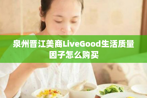 泉州晋江美商LiveGood生活质量因子怎么购买