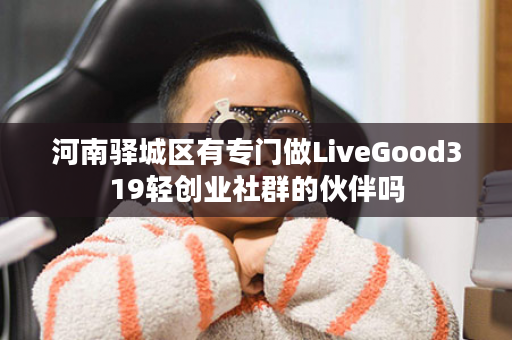 河南驿城区有专门做LiveGood319轻创业社群的伙伴吗