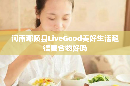 河南鄢陵县LiveGood美好生活超镁复合物好吗