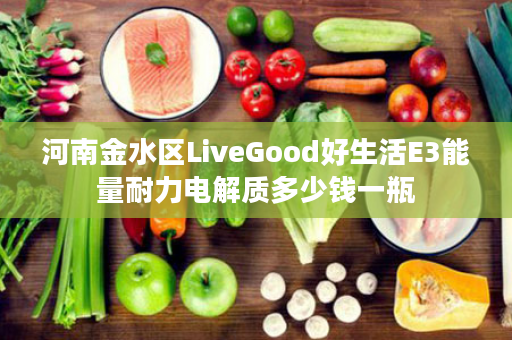 河南金水区LiveGood好生活E3能量耐力电解质多少钱一瓶