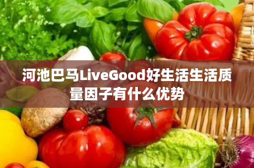 河池巴马LiveGood好生活生活质量因子有什么优势