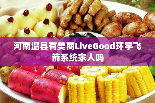 河南温县有美商LiveGood环宇飞箭系统家人吗