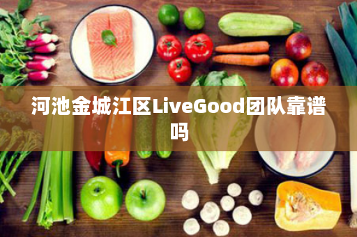 河池金城江区LiveGood团队靠谱吗