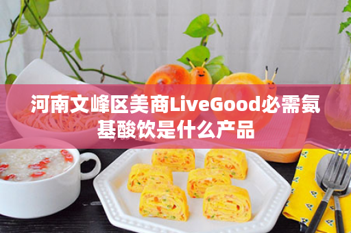 河南文峰区美商LiveGood必需氨基酸饮是什么产品