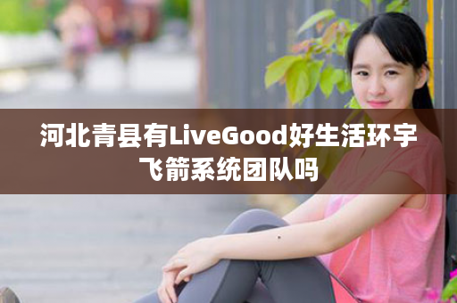 河北青县有LiveGood好生活环宇飞箭系统团队吗