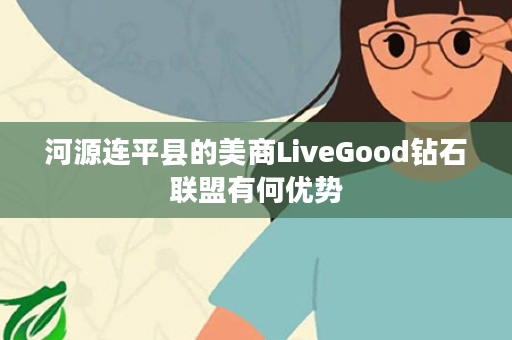 河源连平县的美商LiveGood钻石联盟有何优势