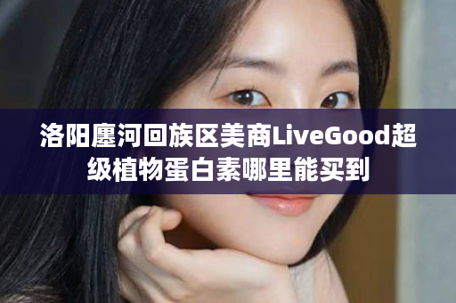 洛阳廛河回族区美商LiveGood超级植物蛋白素哪里能买到