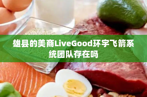 雄县的美商LiveGood环宇飞箭系统团队存在吗