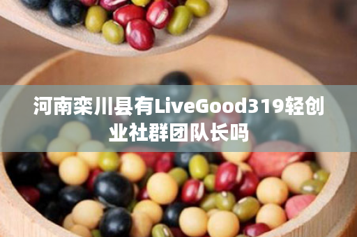 河南栾川县有LiveGood319轻创业社群团队长吗