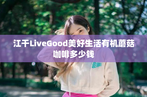 江干LiveGood美好生活有机蘑菇咖啡多少钱