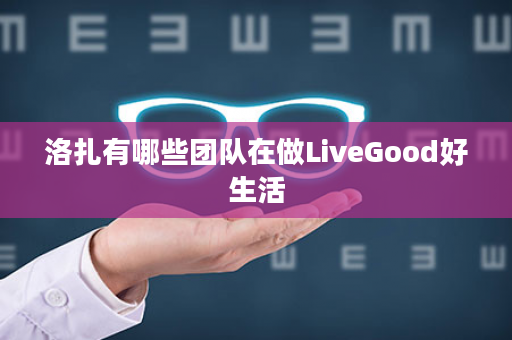 洛扎有哪些团队在做LiveGood好生活