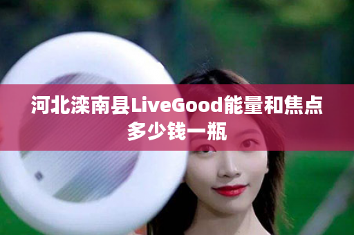 河北滦南县LiveGood能量和焦点多少钱一瓶