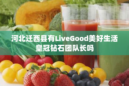 河北迁西县有LiveGood美好生活皇冠钻石团队长吗