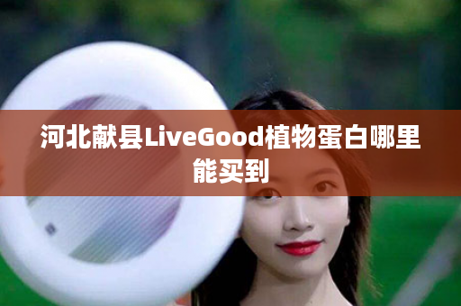 河北献县LiveGood植物蛋白哪里能买到