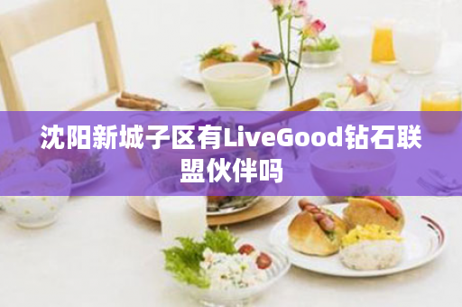 沈阳新城子区有LiveGood钻石联盟伙伴吗