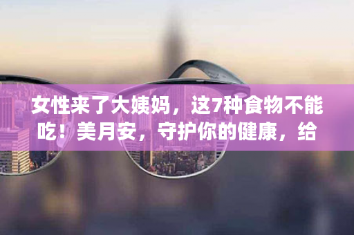 女性来了大姨妈，这7种食物不能吃！美月安，守护你的健康，给经期最私密的养护！