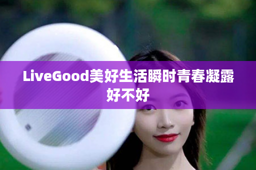 LiveGood美好生活瞬时青春凝露好不好