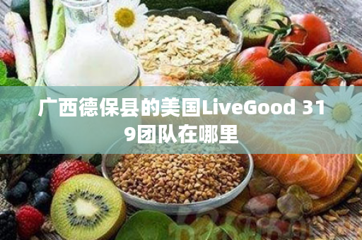 广西德保县的美国LiveGood 319团队在哪里