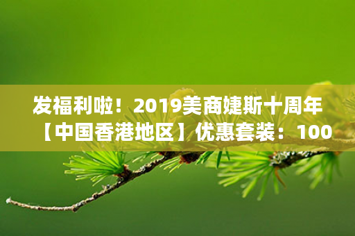 发福利啦！2019美商婕斯十周年【中国香港地区】优惠套装：1000美金返200金币