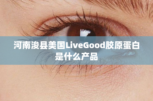 河南浚县美国LiveGood胶原蛋白是什么产品