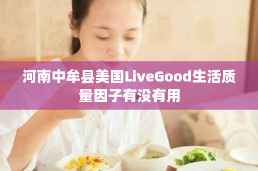 河南中牟县美国LiveGood生活质量因子有没有用