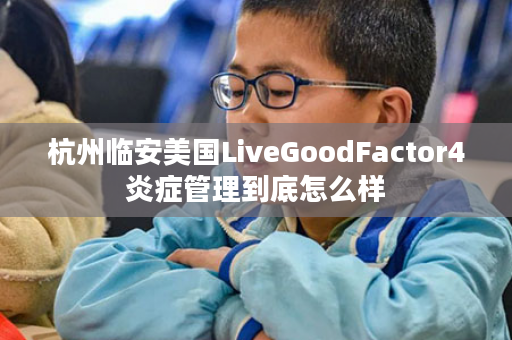 杭州临安美国LiveGoodFactor4炎症管理到底怎么样