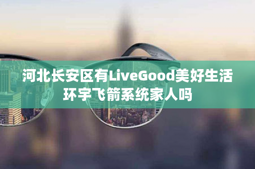 河北长安区有LiveGood美好生活环宇飞箭系统家人吗