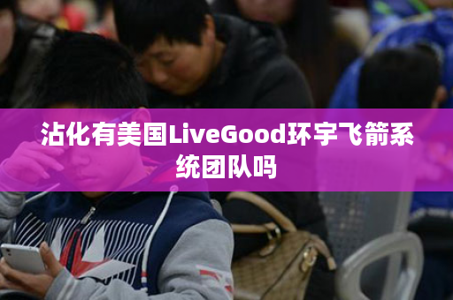 沾化有美国LiveGood环宇飞箭系统团队吗