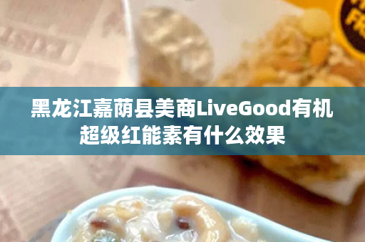 黑龙江嘉荫县美商LiveGood有机超级红能素有什么效果