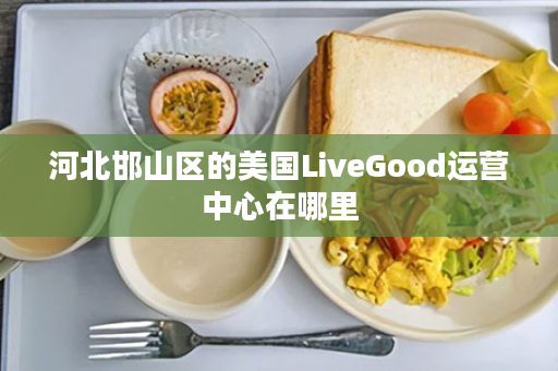 河北邯山区的美国LiveGood运营中心在哪里