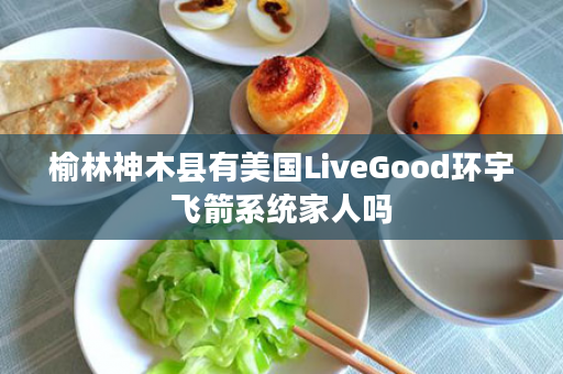 榆林神木县有美国LiveGood环宇飞箭系统家人吗