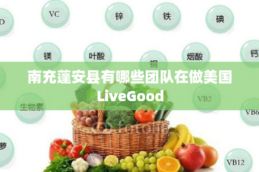 南充蓬安县有哪些团队在做美国LiveGood