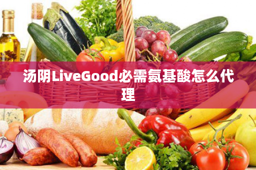 汤阴LiveGood必需氨基酸怎么代理