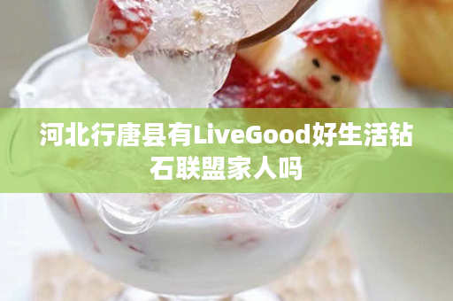 河北行唐县有LiveGood好生活钻石联盟家人吗