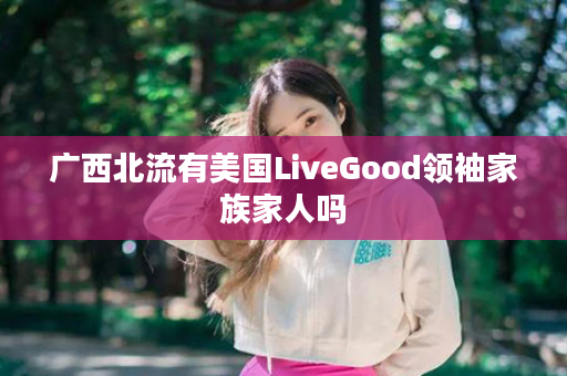 广西北流有美国LiveGood领袖家族家人吗