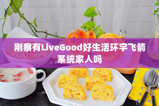 刚察有LiveGood好生活环宇飞箭系统家人吗