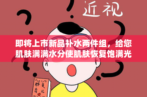 即将上市新品补水两件组，给您肌肤满满水分使肌肤恢复饱满光泽！