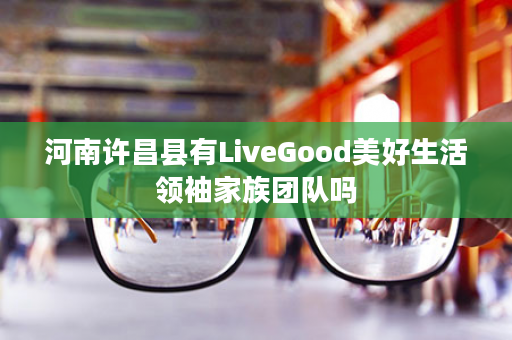 河南许昌县有LiveGood美好生活领袖家族团队吗