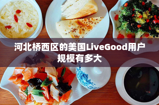 河北桥西区的美国LiveGood用户规模有多大