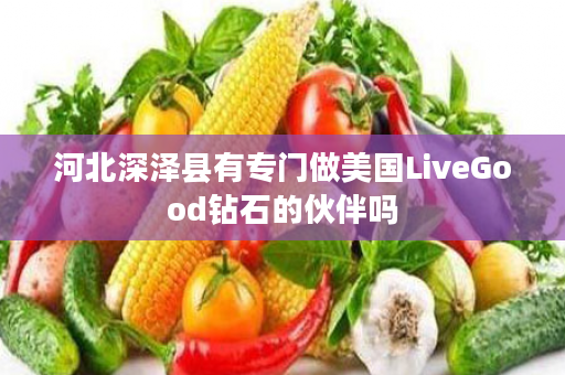 河北深泽县有专门做美国LiveGood钻石的伙伴吗