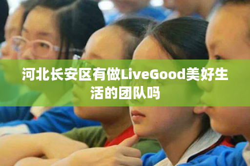 河北长安区有做LiveGood美好生活的团队吗