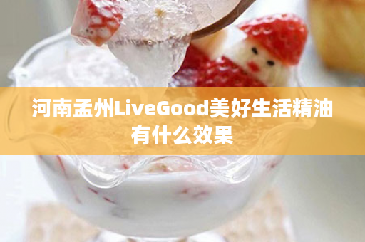 河南孟州LiveGood美好生活精油有什么效果