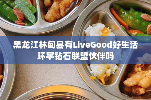 黑龙江林甸县有LiveGood好生活环宇钻石联盟伙伴吗