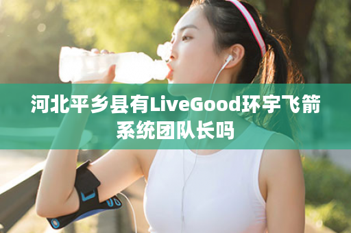 河北平乡县有LiveGood环宇飞箭系统团队长吗