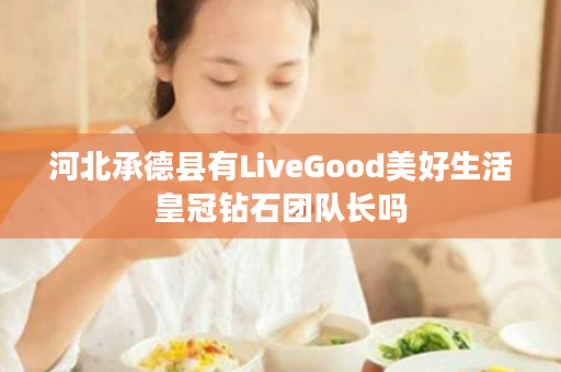 河北承德县有LiveGood美好生活皇冠钻石团队长吗