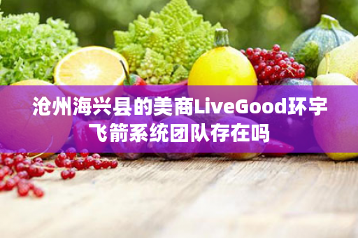 沧州海兴县的美商LiveGood环宇飞箭系统团队存在吗