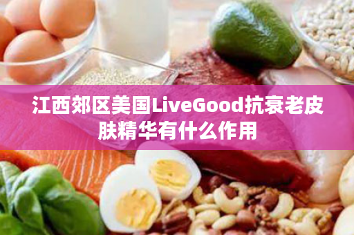 江西郊区美国LiveGood抗衰老皮肤精华有什么作用