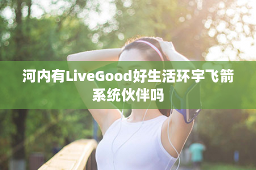 河内有LiveGood好生活环宇飞箭系统伙伴吗