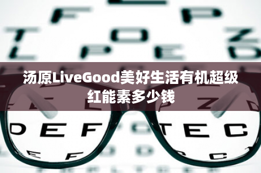 汤原LiveGood美好生活有机超级红能素多少钱