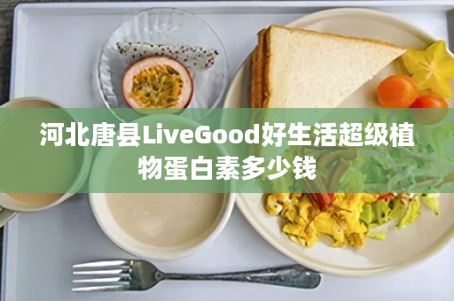 河北唐县LiveGood好生活超级植物蛋白素多少钱